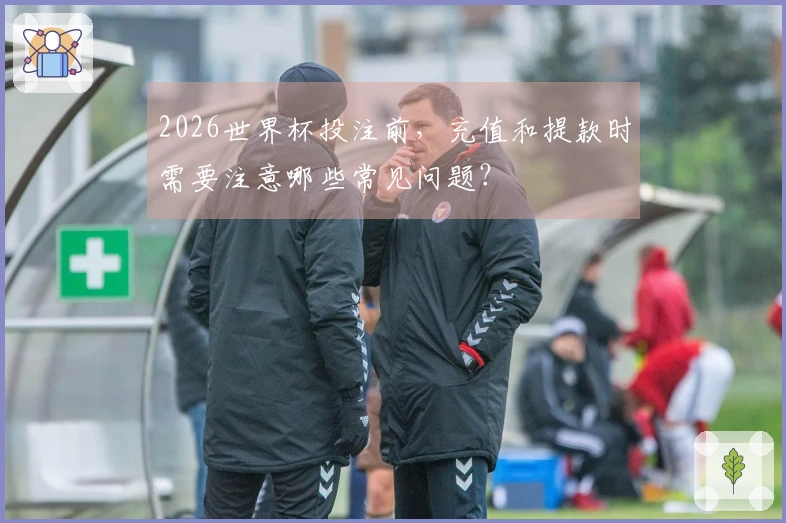 2026世界杯投注前，充值和提款时需要注意哪些常见问题？