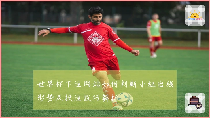 世界杯下注网站如何判断小组出线形势及投注技巧解析
