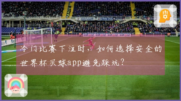 冷门比赛下注时，如何选择安全的世界杯买球app避免踩坑？