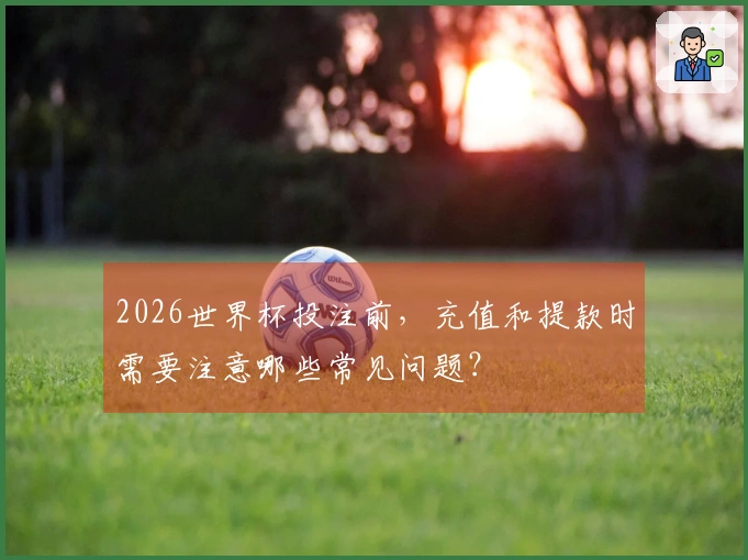 2026世界杯投注前，充值和提款时需要注意哪些常见问题？